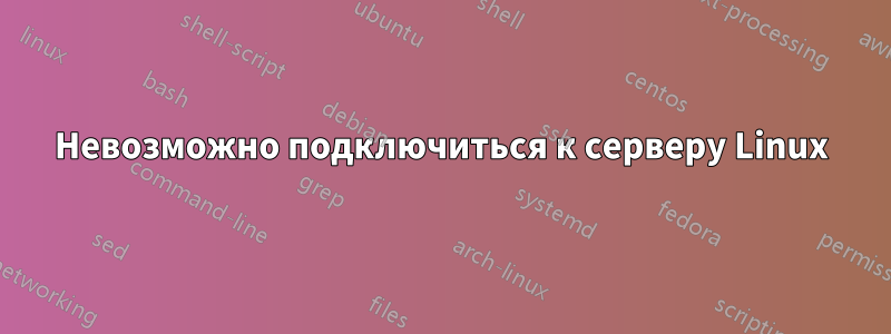 Невозможно подключиться к серверу Linux