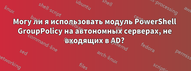 Могу ли я использовать модуль PowerShell GroupPolicy на автономных серверах, не входящих в AD?