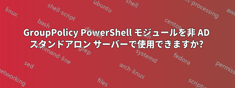 GroupPolicy PowerShell モジュールを非 AD スタンドアロン サーバーで使用できますか?