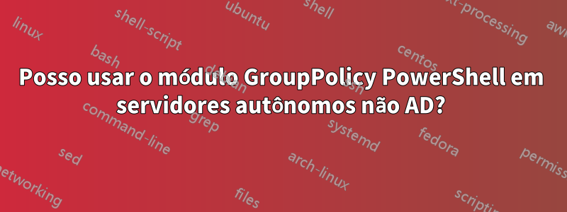 Posso usar o módulo GroupPolicy PowerShell em servidores autônomos não AD?