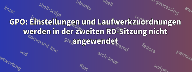 GPO: Einstellungen und Laufwerkzuordnungen werden in der zweiten RD-Sitzung nicht angewendet