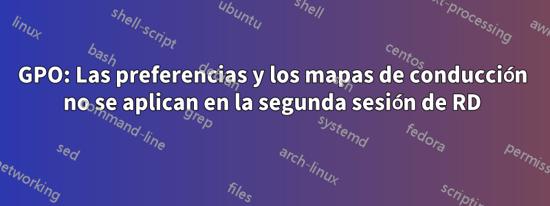 GPO: Las preferencias y los mapas de conducción no se aplican en la segunda sesión de RD