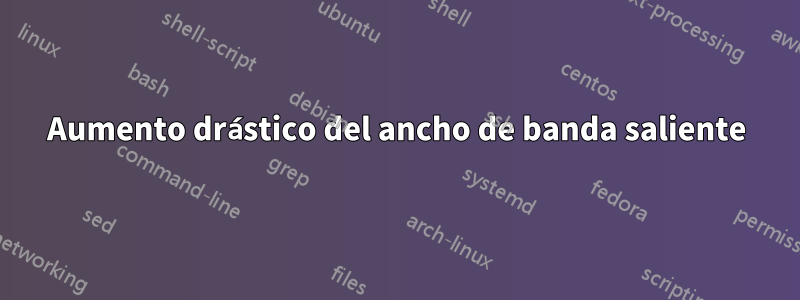 Aumento drástico del ancho de banda saliente