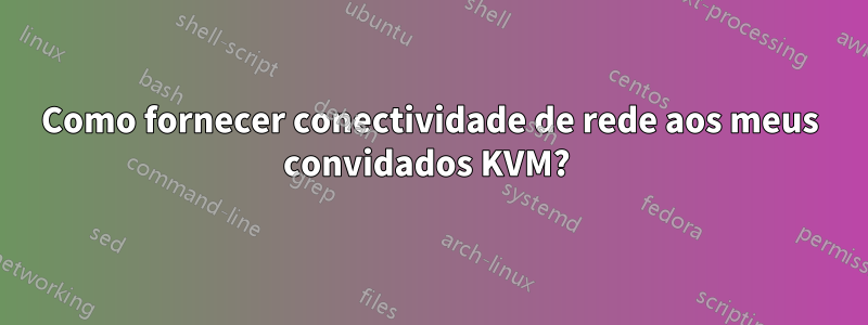 Como fornecer conectividade de rede aos meus convidados KVM? 