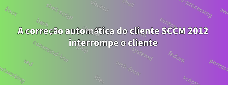 A correção automática do cliente SCCM 2012 interrompe o cliente