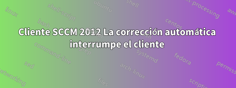 Cliente SCCM 2012 La corrección automática interrumpe el cliente