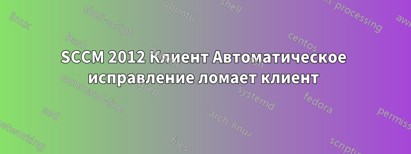 SCCM 2012 Клиент Автоматическое исправление ломает клиент