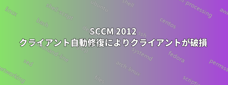 SCCM 2012 クライアント自動修復によりクライアントが破損