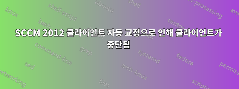 SCCM 2012 클라이언트 자동 교정으로 인해 클라이언트가 중단됨