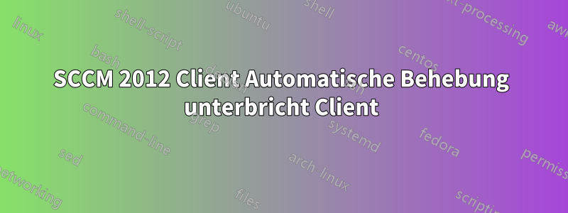 SCCM 2012 Client Automatische Behebung unterbricht Client