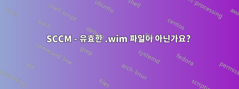 SCCM - 유효한 .wim 파일이 아닌가요?