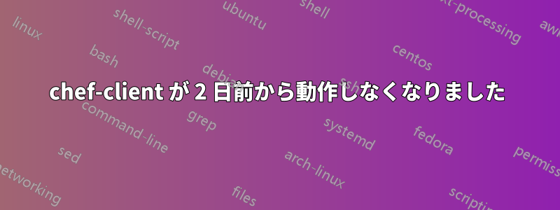 chef-client が 2 日前から動作しなくなりました