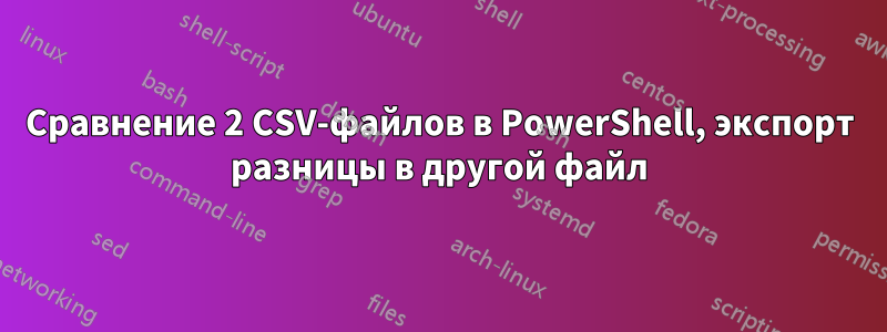 Сравнение 2 CSV-файлов в PowerShell, экспорт разницы в другой файл