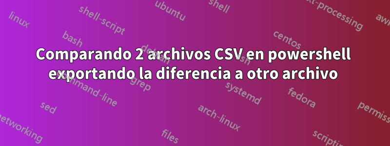 Comparando 2 archivos CSV en powershell exportando la diferencia a otro archivo