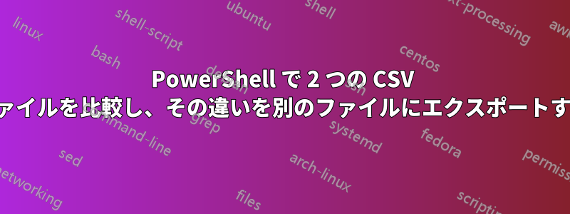 PowerShell で 2 つの CSV ファイルを比較し、その違いを別のファイルにエクスポートする