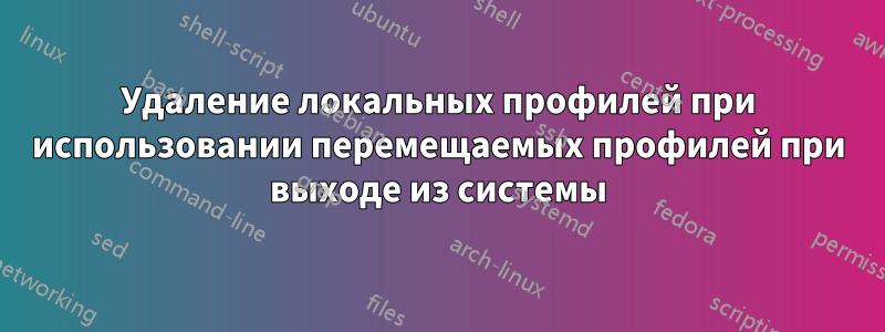 Удаление локальных профилей при использовании перемещаемых профилей при выходе из системы