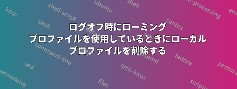 ログオフ時にローミング プロファイルを使用しているときにローカル プロファイルを削除する
