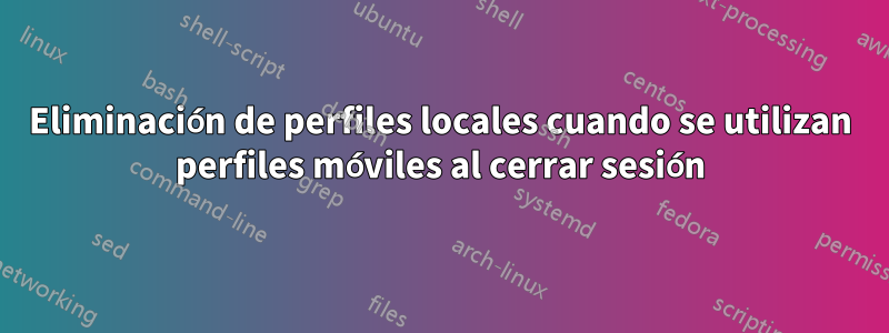 Eliminación de perfiles locales cuando se utilizan perfiles móviles al cerrar sesión