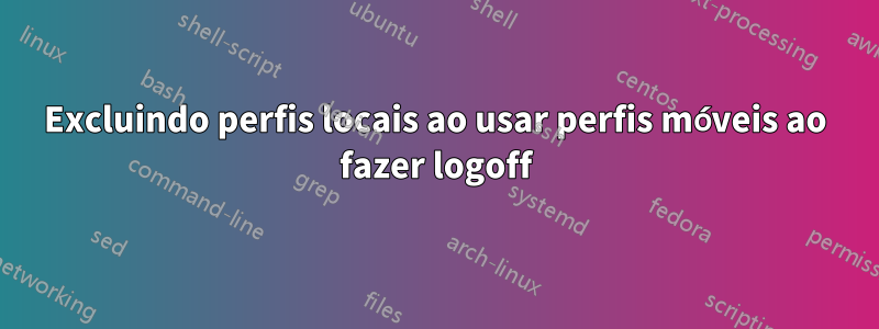 Excluindo perfis locais ao usar perfis móveis ao fazer logoff