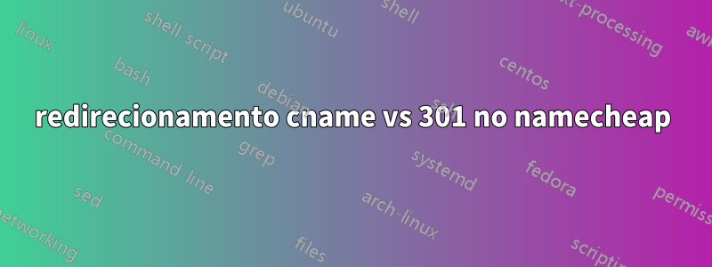 redirecionamento cname vs 301 no namecheap