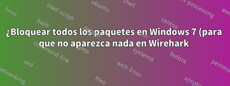 ¿Bloquear todos los paquetes en Windows 7 (para que no aparezca nada en Wirehark)? ¿Puede hacerlo algo instalado localmente?