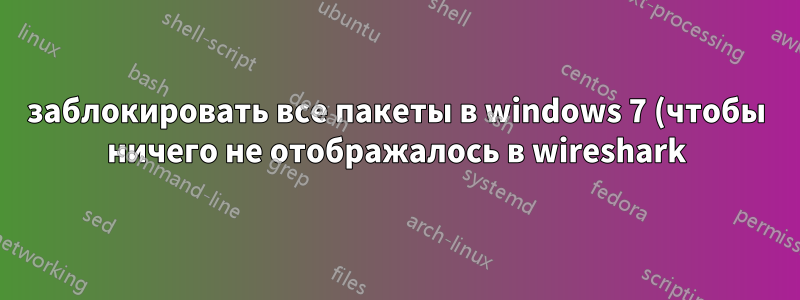 заблокировать все пакеты в windows 7 (чтобы ничего не отображалось в wireshark)? Может ли что-нибудь локально установленное сделать это?