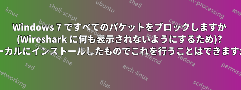 Windows 7 ですべてのパケットをブロックしますか (Wireshark に何も表示されないようにするため)? ローカルにインストールしたものでこれを行うことはできますか?