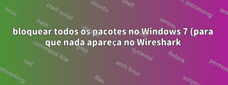 bloquear todos os pacotes no Windows 7 (para que nada apareça no Wireshark)? Qualquer coisa instalada localmente pode fazer isso?