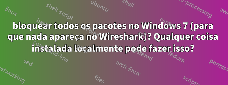 bloquear todos os pacotes no Windows 7 (para que nada apareça no Wireshark)? Qualquer coisa instalada localmente pode fazer isso?
