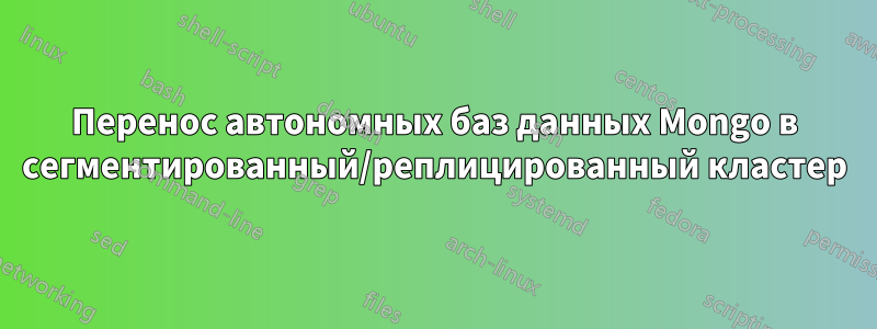 Перенос автономных баз данных Mongo в сегментированный/реплицированный кластер