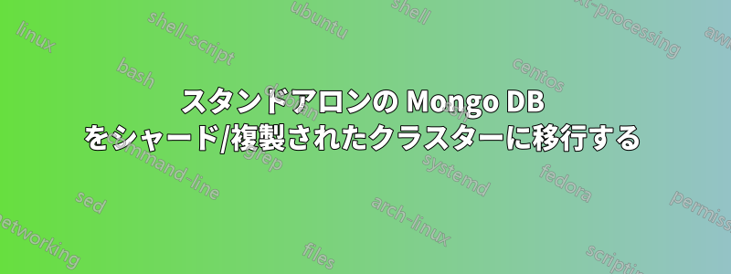 スタンドアロンの Mongo DB をシャード/複製されたクラスターに移行する