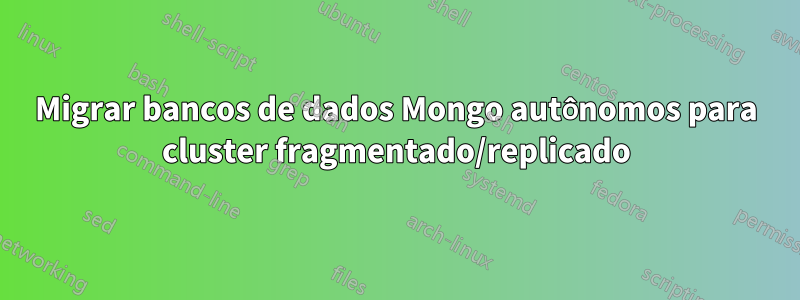 Migrar bancos de dados Mongo autônomos para cluster fragmentado/replicado