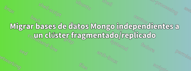 Migrar bases de datos Mongo independientes a un clúster fragmentado/replicado