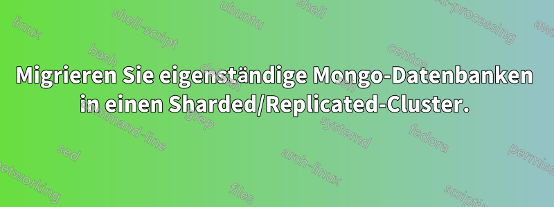 Migrieren Sie eigenständige Mongo-Datenbanken in einen Sharded/Replicated-Cluster.