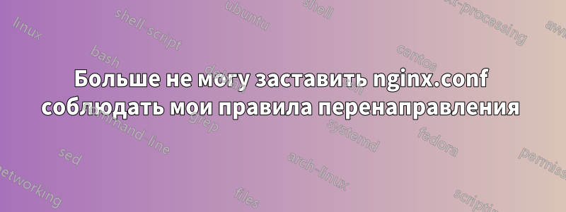 Больше не могу заставить nginx.conf соблюдать мои правила перенаправления