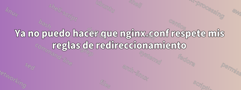Ya no puedo hacer que nginx.conf respete mis reglas de redireccionamiento