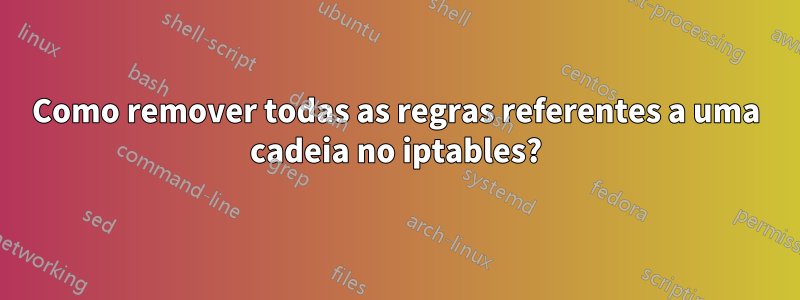 Como remover todas as regras referentes a uma cadeia no iptables?