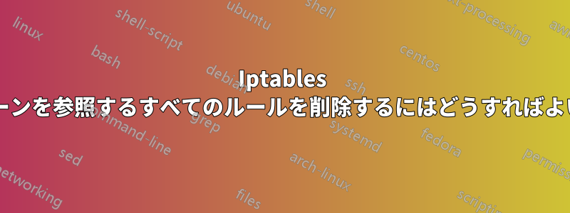 Iptables 内のチェーンを参照するすべてのルールを削除するにはどうすればよいですか?