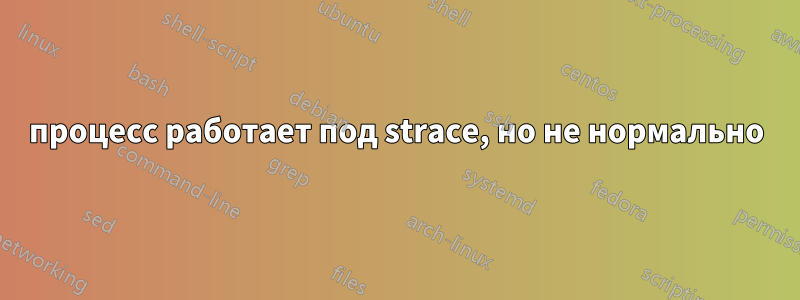 процесс работает под strace, но не нормально