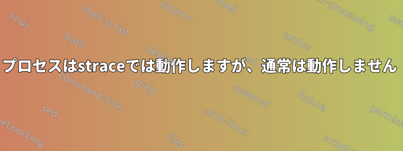 プロセスはstraceでは動作しますが、通常は動作しません
