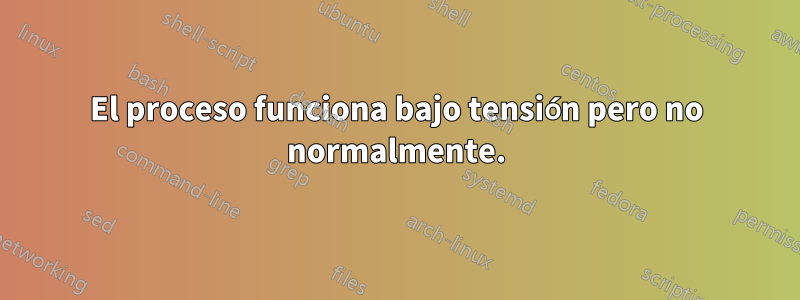 El proceso funciona bajo tensión pero no normalmente.