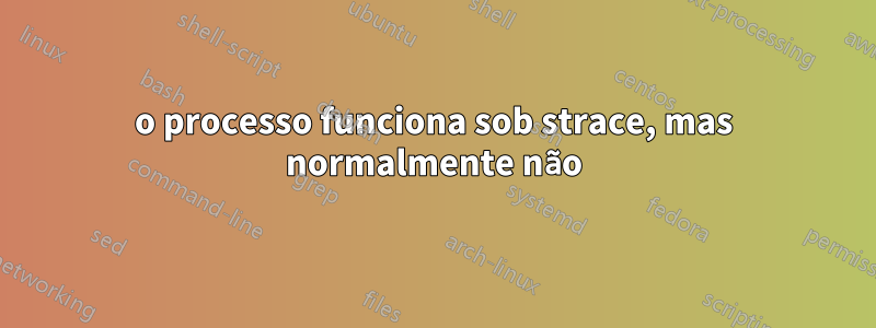 o processo funciona sob strace, mas normalmente não