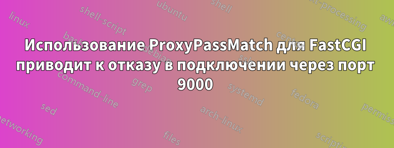 Использование ProxyPassMatch для FastCGI приводит к отказу в подключении через порт 9000