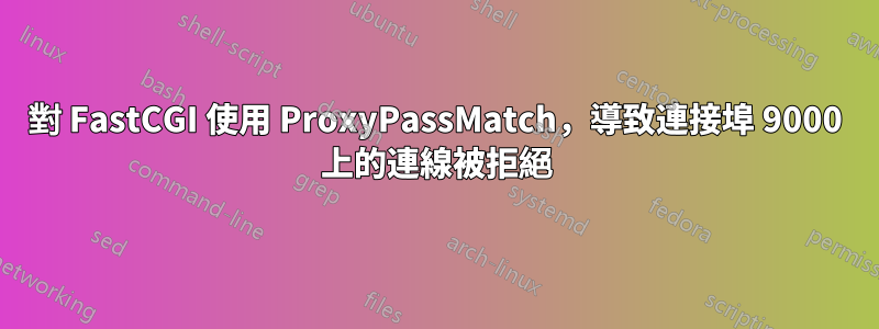 對 FastCGI 使用 ProxyPassMatch，導致連接埠 9000 上的連線被拒絕