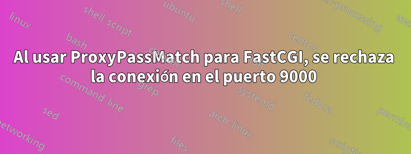 Al usar ProxyPassMatch para FastCGI, se rechaza la conexión en el puerto 9000