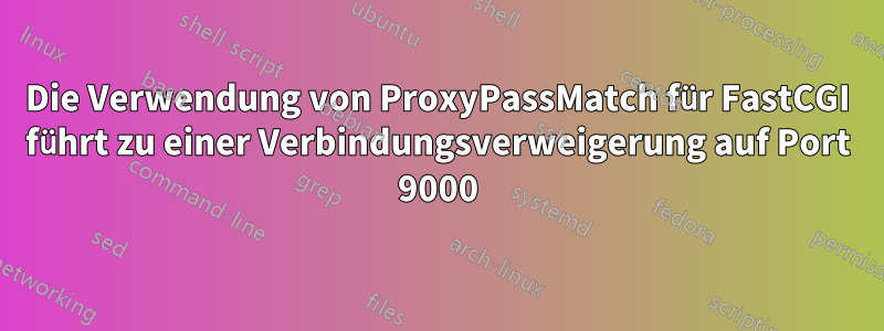 Die Verwendung von ProxyPassMatch für FastCGI führt zu einer Verbindungsverweigerung auf Port 9000