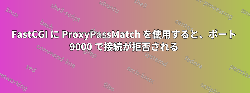 FastCGI に ProxyPassMatch を使用すると、ポート 9000 で接続が拒否される