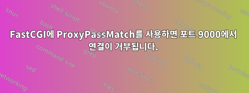 FastCGI에 ProxyPassMatch를 사용하면 포트 9000에서 연결이 거부됩니다.