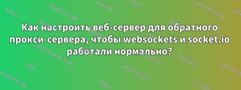 Как настроить веб-сервер для обратного прокси-сервера, чтобы websockets и socket.io работали нормально?