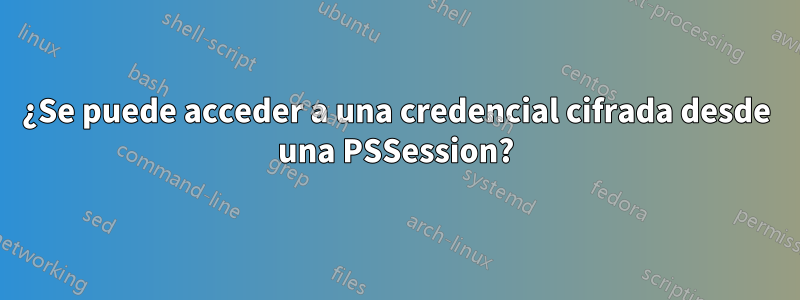 ¿Se puede acceder a una credencial cifrada desde una PSSession?
